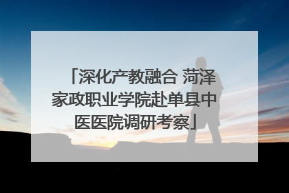 深化产教融合 菏泽家政职业学院赴单县中医医院调研考察