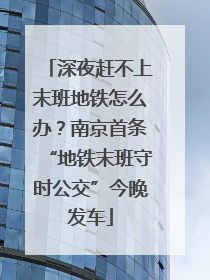 深夜赶不上末班地铁怎么办？南京首条“地铁末班守时公交”今晚发车
