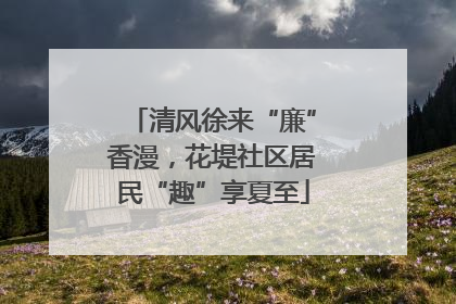 清风徐来“廉”香漫，花堤社区居民“趣”享夏至