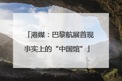 港媒：巴黎航展首现事实上的“中国馆”