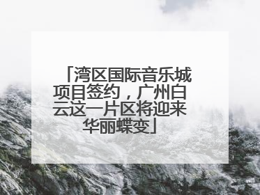 湾区国际音乐城项目签约，广州白云这一片区将迎来华丽蝶变