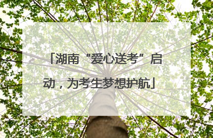湖南“爱心送考”启动，为考生梦想护航
