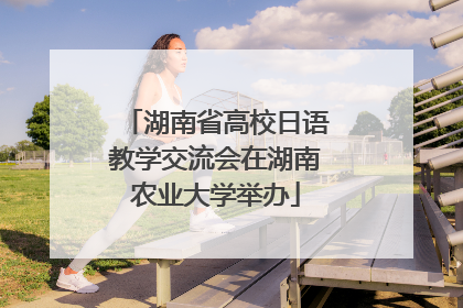 湖南省高校日语教学交流会在湖南农业大学举办