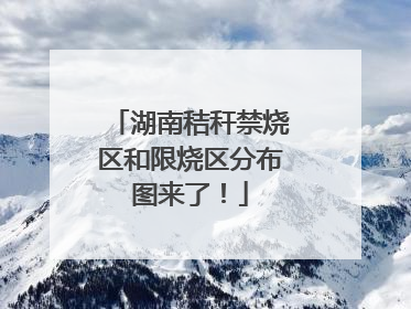 湖南秸秆禁烧区和限烧区分布图来了！