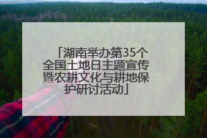 湖南举办第35个全国土地日主题宣传暨农耕文化与耕地保护研讨活动