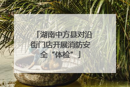 湖南中方县对沿街门店开展消防安全“体检”