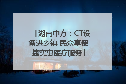 湖南中方：CT设备进乡镇 民众享便捷实惠医疗服务