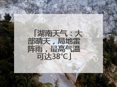 湖南天气：大部晴天，局地雷阵雨，最高气温可达38℃