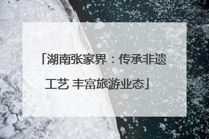 湖南张家界：传承非遗工艺 丰富旅游业态