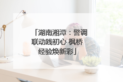 湖南湘潭：警调联动践初心 枫桥经验焕新彩