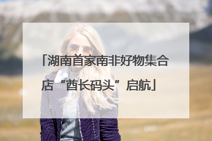 湖南首家南非好物集合店“酋长码头”启航