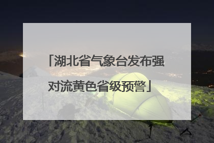 湖北省气象台发布强对流黄色省级预警