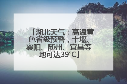 湖北天气：高温黄色省级预警，十堰、襄阳、随州、宜昌等地可达39℃