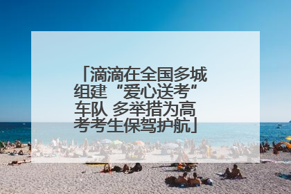 滴滴在全国多城组建“爱心送考”车队 多举措为高考考生保驾护航