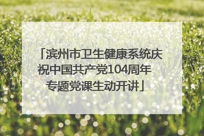 滨州市卫生健康系统庆祝中国共产党104周年专题党课生动开讲