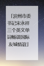 滨州市委书记宋永祥三个英文单词畅谈国际友城情谊