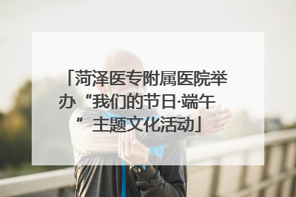 菏泽医专附属医院举办“我们的节日·端午”主题文化活动