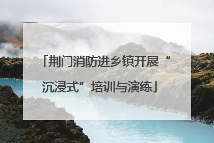 荆门消防进乡镇开展“沉浸式”培训与演练