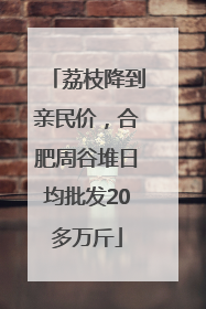 荔枝降到亲民价，合肥周谷堆日均批发20多万斤