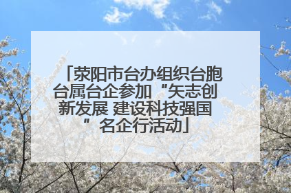 荥阳市台办组织台胞台属台企参加“矢志创新发展 建设科技强国”名企行活动