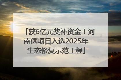 获6亿元奖补资金！河南俩项目入选2025年生态修复示范工程