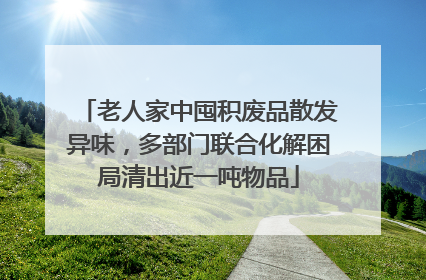老人家中囤积废品散发异味，多部门联合化解困局清出近一吨物品