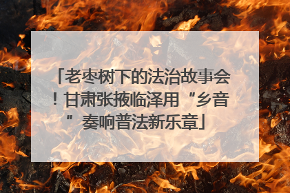 老枣树下的法治故事会！甘肃张掖临泽用“乡音”奏响普法新乐章
