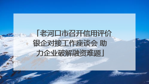 老河口市召开信用评价银企对接工作座谈会 助力企业破解融资难题