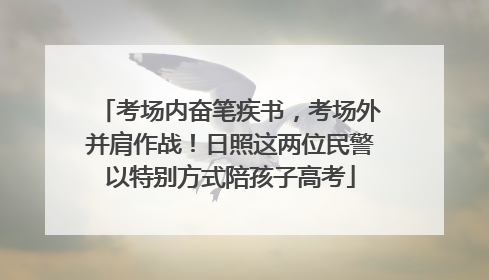 考场内奋笔疾书，考场外并肩作战！日照这两位民警以特别方式陪孩子高考