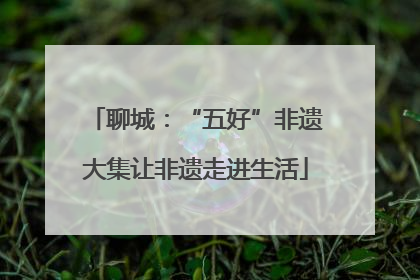 聊城：“五好”非遗大集让非遗走进生活