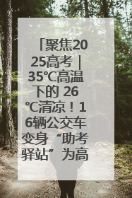 聚焦2025高考｜35℃高温下的 26℃清凉！16辆公交车变身“助考驿站”为高考护航
