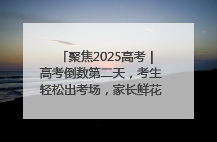 聚焦2025高考｜高考倒数第二天，考生轻松出考场，家长鲜花相迎共庆成长里程碑