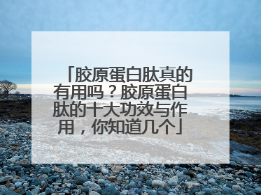胶原蛋白肽真的有用吗？胶原蛋白肽的十大功效与作用，你知道几个