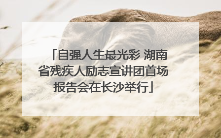 自强人生最光彩 湖南省残疾人励志宣讲团首场报告会在长沙举行