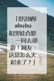 舒淇晒labubu和哭娃合影：一同去郊游！网友：这是怎么火起来了？