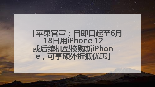 苹果官宣：自即日起至6月18日用iPhone 12或后续机型换购新iPhone，可享额外折抵优惠