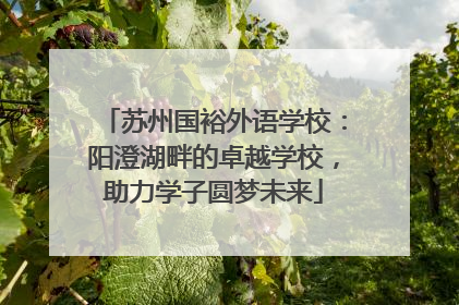 苏州国裕外语学校：阳澄湖畔的卓越学校，助力学子圆梦未来
