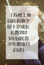苏州工业园区斜塘学校十岁成长礼暨2025年园区青少年健康月启动