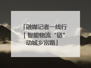 融媒记者一线行｜智能物流“链”动城乡富路