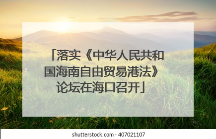 落实《中华人民共和国海南自由贸易港法》论坛在海口召开