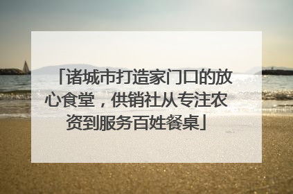 诸城市打造家门口的放心食堂，供销社从专注农资到服务百姓餐桌