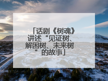 话剧《树魂》讲述“见证树、解困树、未来树”的故事