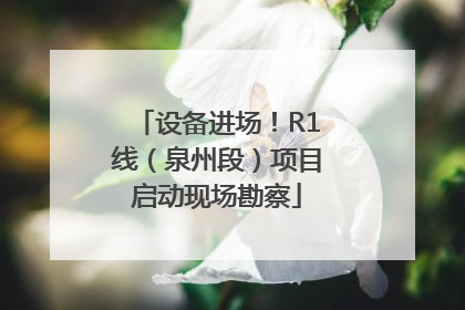 设备进场！R1线（泉州段）项目启动现场勘察