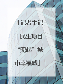记者手记｜民生项目“兜起”城市幸福感