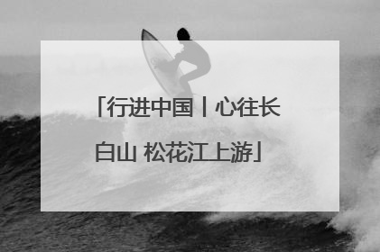 行进中国丨心往长白山 松花江上游