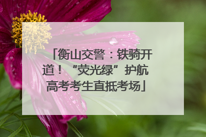 衡山交警：铁骑开道！“荧光绿”护航高考考生直抵考场