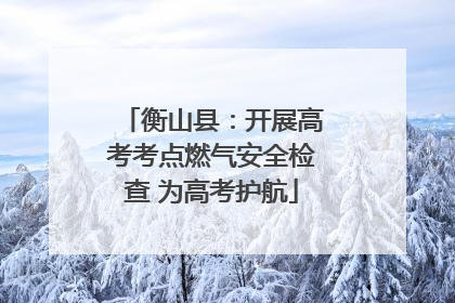 衡山县：开展高考考点燃气安全检查 为高考护航