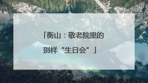 衡山：敬老院里的别样“生日会”