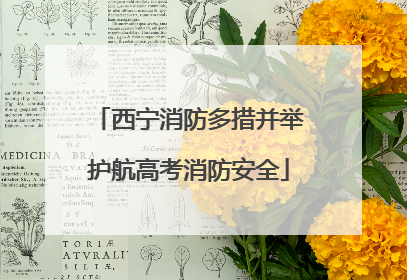 西宁消防多措并举护航高考消防安全
