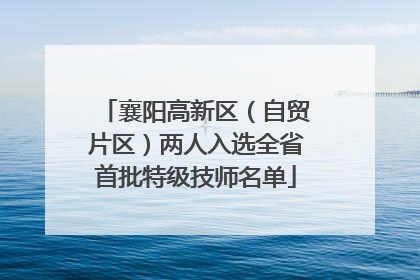 襄阳高新区（自贸片区）两人入选全省首批特级技师名单